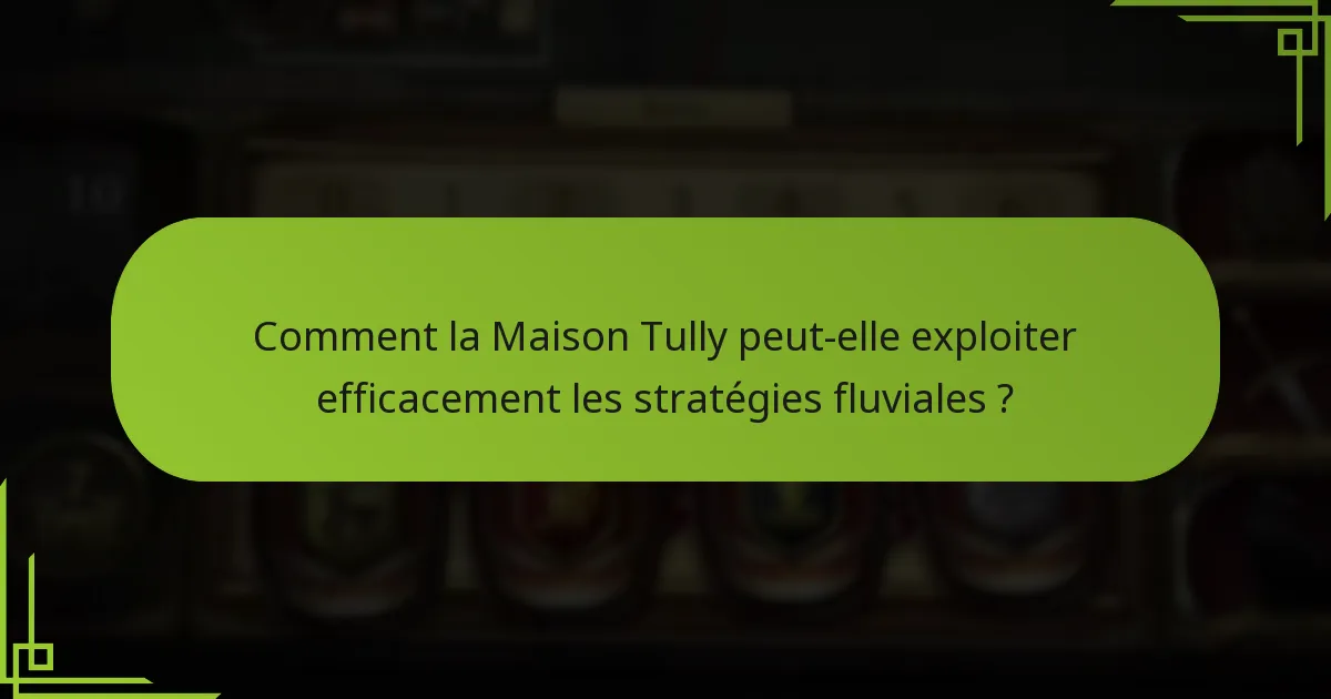 Comment la Maison Tully peut-elle exploiter efficacement les stratégies fluviales ?